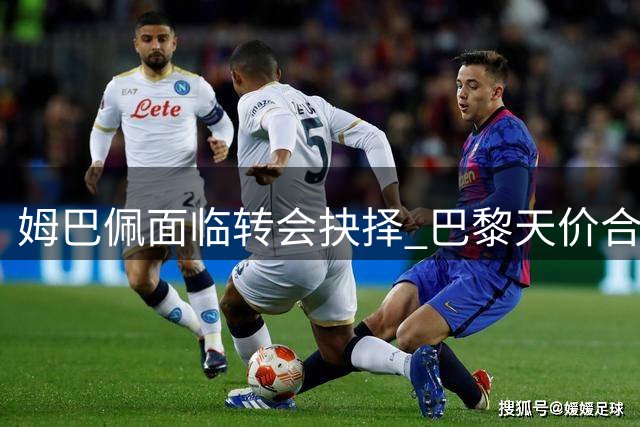 姆巴佩面临转会抉择 巴黎天价合约施压皇马