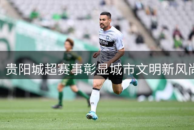 贵阳"城超"赛事彰显城市文明新风尚